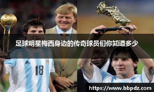 足球明星梅西身边的传奇球员们你知道多少