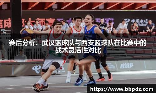 赛后分析：武汉篮球队与西安篮球队在比赛中的战术灵活性对比